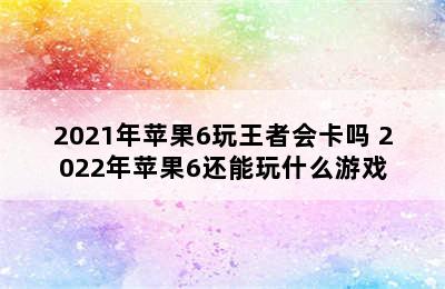 2021年苹果6玩王者会卡吗 2022年苹果6还能玩什么游戏